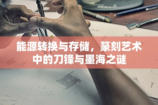 能源转换与存储，篆刻艺术中的刀锋与墨海之谜