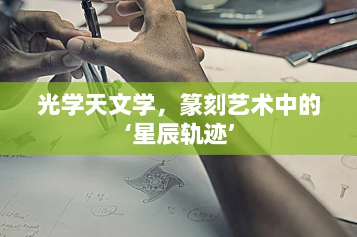 光学天文学，篆刻艺术中的‘星辰轨迹’