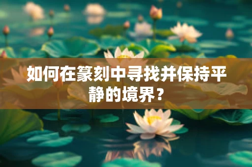 如何在篆刻中寻找并保持平静的境界？