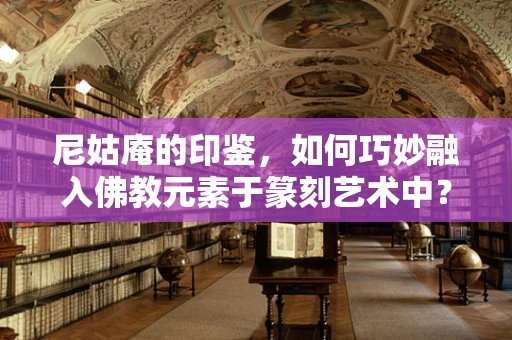 尼姑庵的印鉴，如何巧妙融入佛教元素于篆刻艺术中？
