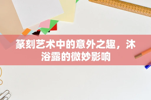 篆刻艺术中的意外之趣，沐浴露的微妙影响