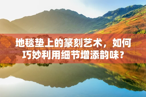 地毯垫上的篆刻艺术，如何巧妙利用细节增添韵味？