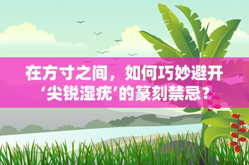 在方寸之间，如何巧妙避开‘尖锐湿疣’的篆刻禁忌？