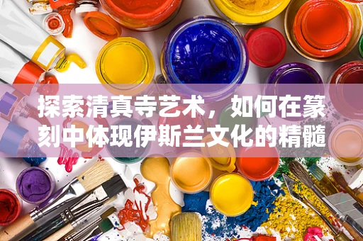 探索清真寺艺术，如何在篆刻中体现伊斯兰文化的精髓？
