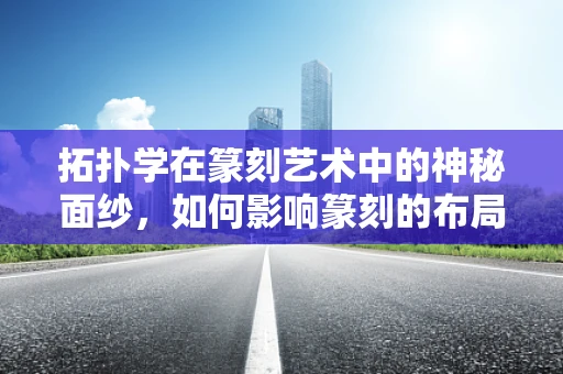 拓扑学在篆刻艺术中的神秘面纱，如何影响篆刻的布局与空间感？