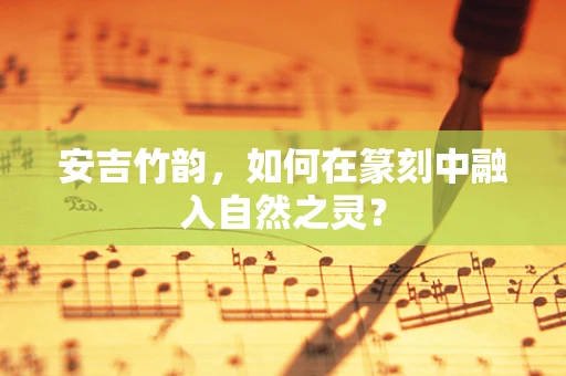 安吉竹韵，如何在篆刻中融入自然之灵？