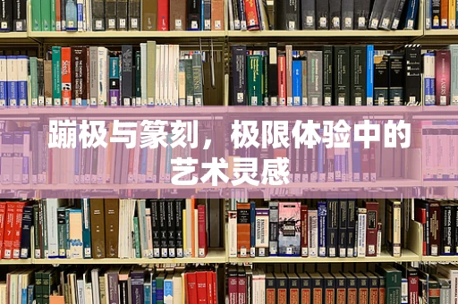 蹦极与篆刻，极限体验中的艺术灵感