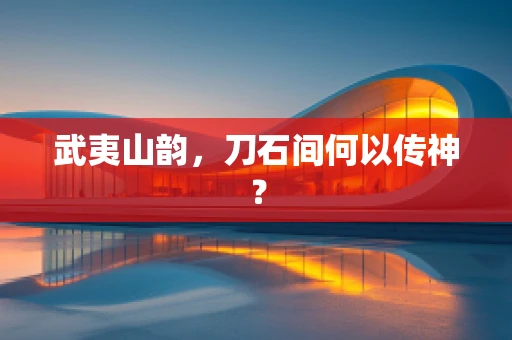 武夷山韵，刀石间何以传神？