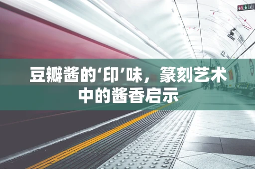 豆瓣酱的‘印’味，篆刻艺术中的酱香启示