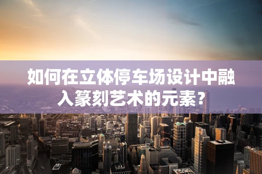 如何在立体停车场设计中融入篆刻艺术的元素？