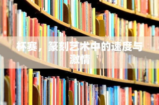 杯赛，篆刻艺术中的速度与激情
