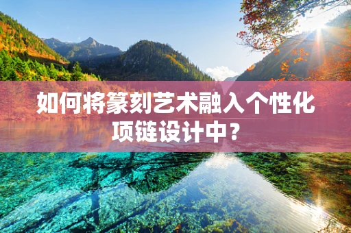 如何将篆刻艺术融入个性化项链设计中？