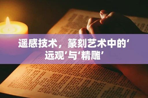 遥感技术，篆刻艺术中的‘远观’与‘精雕’