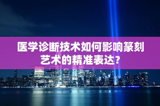 医学诊断技术如何影响篆刻艺术的精准表达？