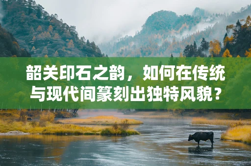 韶关印石之韵，如何在传统与现代间篆刻出独特风貌？