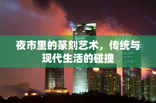 夜市里的篆刻艺术，传统与现代生活的碰撞