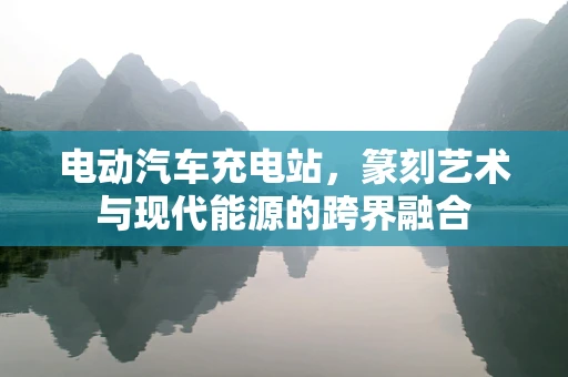 电动汽车充电站，篆刻艺术与现代能源的跨界融合
