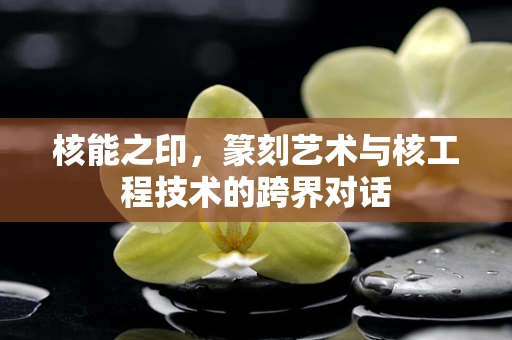 核能之印，篆刻艺术与核工程技术的跨界对话