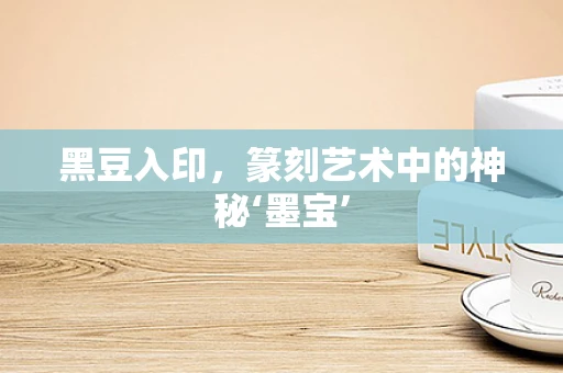 黑豆入印，篆刻艺术中的神秘‘墨宝’