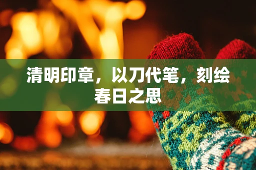 清明印章，以刀代笔，刻绘春日之思