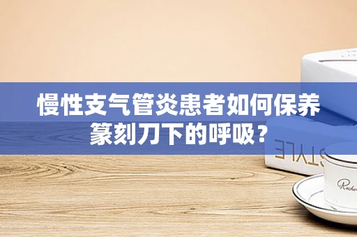 慢性支气管炎患者如何保养篆刻刀下的呼吸？