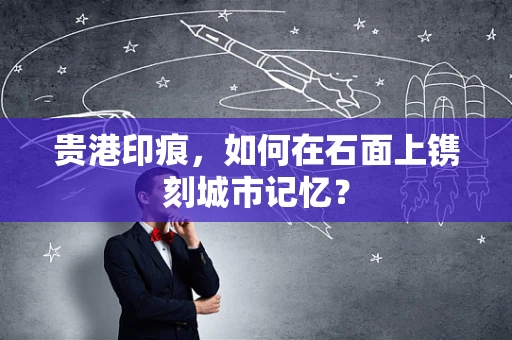 贵港印痕，如何在石面上镌刻城市记忆？