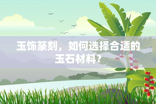 玉饰篆刻，如何选择合适的玉石材料？