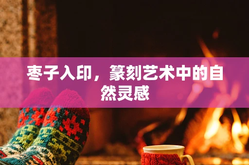 枣子入印，篆刻艺术中的自然灵感