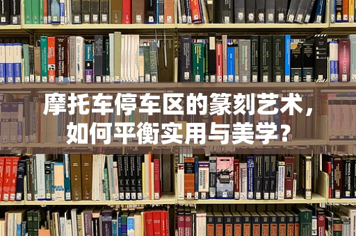 摩托车停车区的篆刻艺术，如何平衡实用与美学？