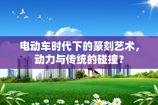 电动车时代下的篆刻艺术，动力与传统的碰撞？
