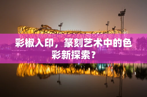 彩椒入印，篆刻艺术中的色彩新探索？