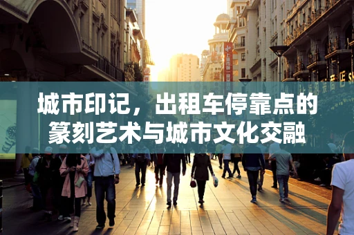 城市印记，出租车停靠点的篆刻艺术与城市文化交融
