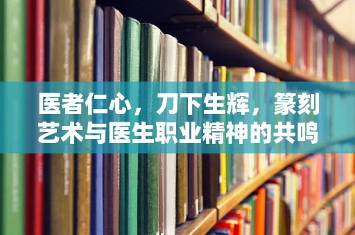 医者仁心，刀下生辉，篆刻艺术与医生职业精神的共鸣