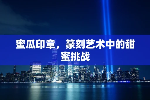 蜜瓜印章，篆刻艺术中的甜蜜挑战