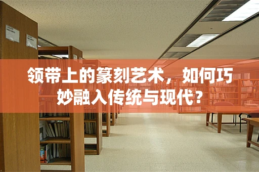 领带上的篆刻艺术，如何巧妙融入传统与现代？