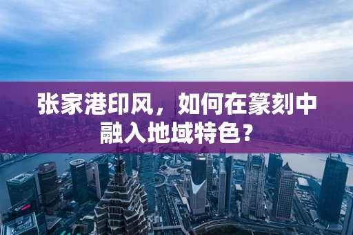 张家港印风，如何在篆刻中融入地域特色？