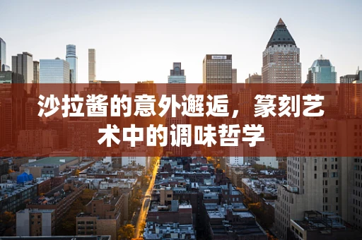 沙拉酱的意外邂逅，篆刻艺术中的调味哲学
