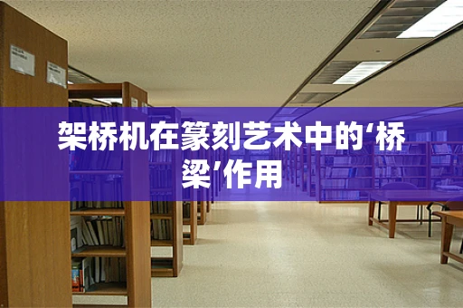 架桥机在篆刻艺术中的‘桥梁’作用