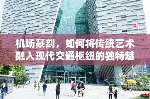 机场篆刻，如何将传统艺术融入现代交通枢纽的独特魅力？
