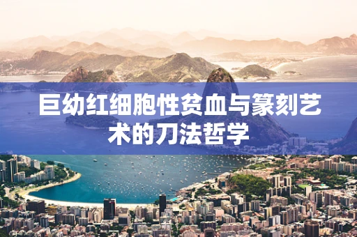 巨幼红细胞性贫血与篆刻艺术的刀法哲学