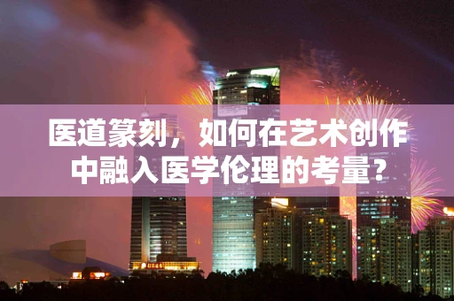 医道篆刻，如何在艺术创作中融入医学伦理的考量？
