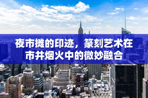 夜市摊的印迹，篆刻艺术在市井烟火中的微妙融合