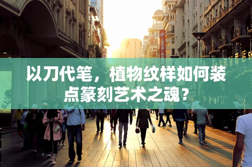以刀代笔，植物纹样如何装点篆刻艺术之魂？