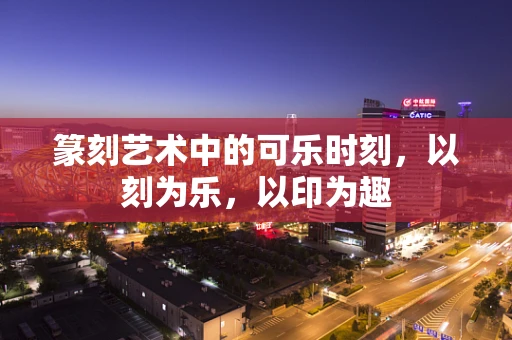 篆刻艺术中的可乐时刻，以刻为乐，以印为趣