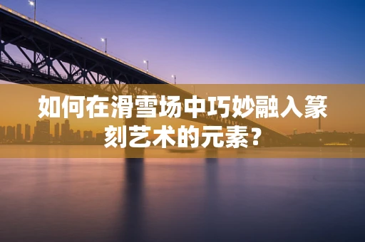 如何在滑雪场中巧妙融入篆刻艺术的元素？
