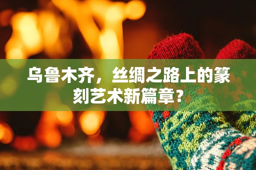 乌鲁木齐，丝绸之路上的篆刻艺术新篇章？