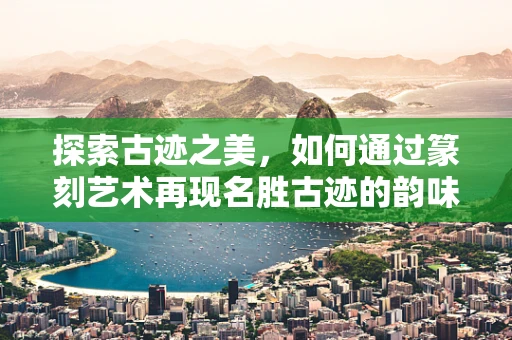 探索古迹之美，如何通过篆刻艺术再现名胜古迹的韵味？