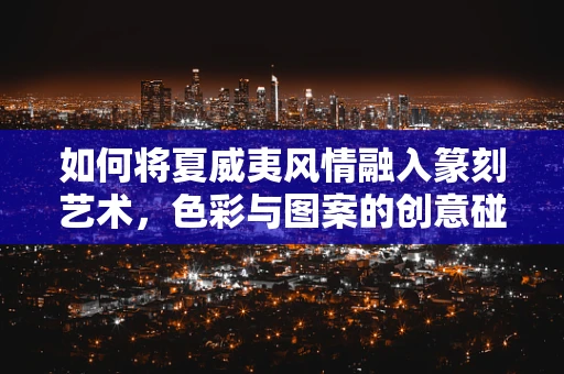 如何将夏威夷风情融入篆刻艺术，色彩与图案的创意碰撞