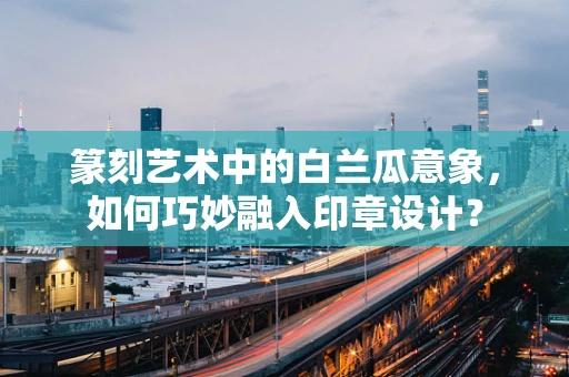 篆刻艺术中的白兰瓜意象，如何巧妙融入印章设计？