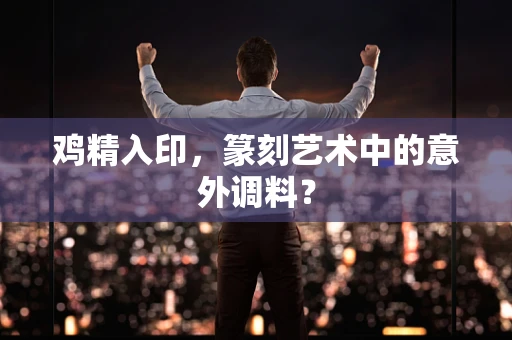 鸡精入印，篆刻艺术中的意外调料？